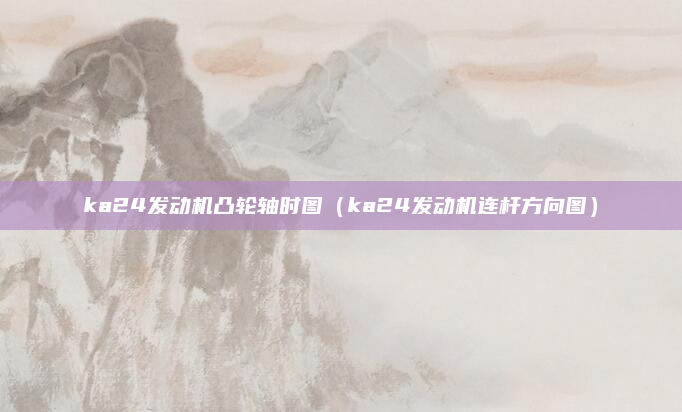 ka24发动机凸轮轴时图(ka24发动机连杆方向图)