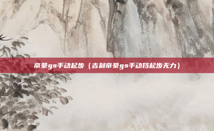 帝豪gs手动起步(吉利帝豪gs手动挡起步无力)