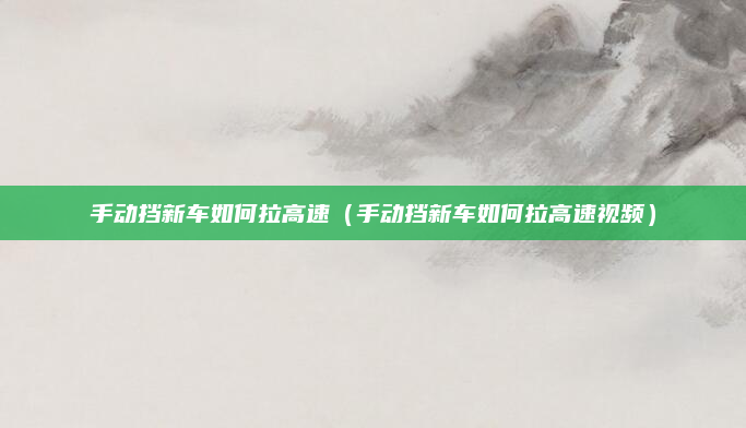 手动挡新车如何拉高速（手动挡新车如何拉高速视频）