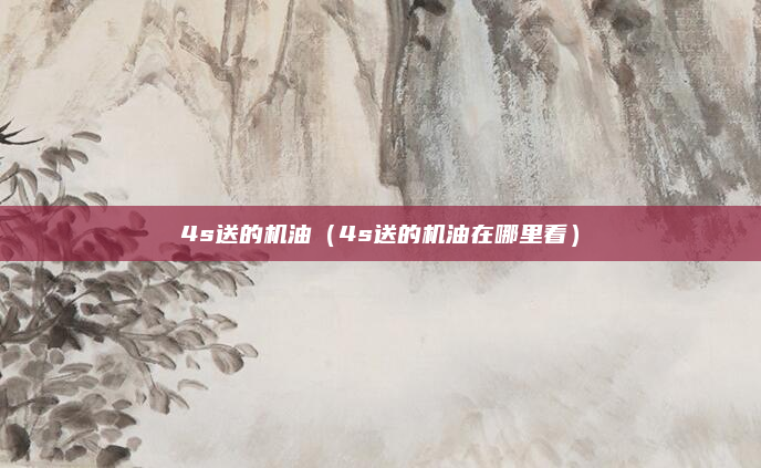 4s送的机油(4s送的机油在哪里看)