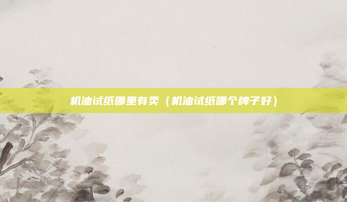 机油试纸哪里有卖(机油试纸哪个牌子好)
