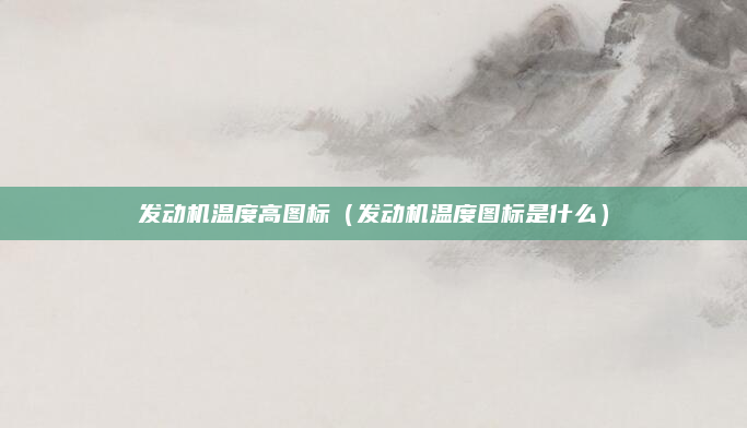 发动机温度高图标（发动机温度图标是什么）