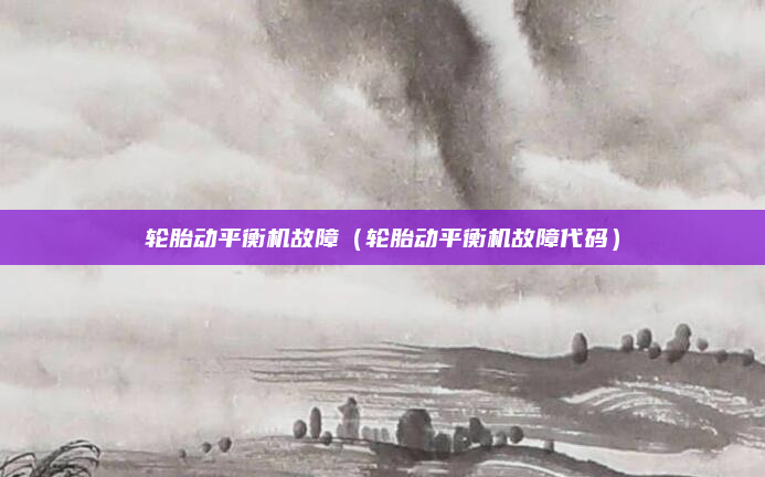 轮胎动平衡机故障(轮胎动平衡机故障代码)