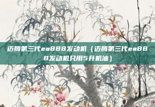 迈腾第三代ea888发动机(迈腾第三代ea888发动机只用5升机油)