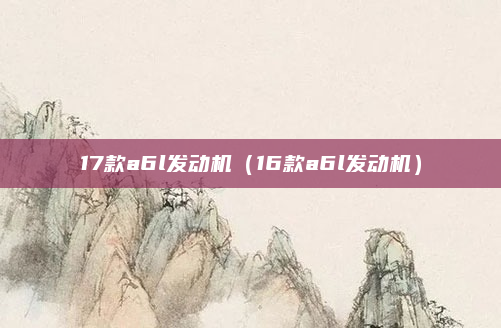 17款a6l发动机（16款a6l发动机）