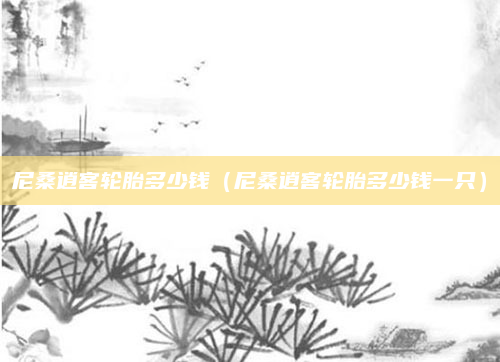 尼桑逍客轮胎多少钱(尼桑逍客轮胎多少钱一只)