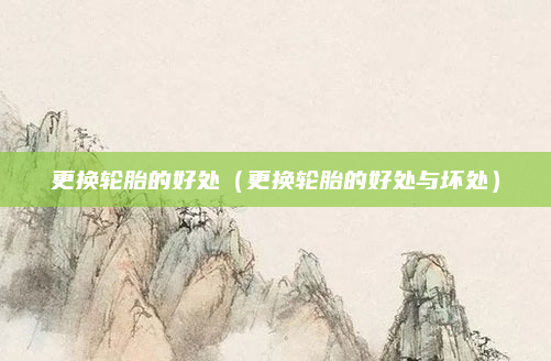 更换轮胎的好处（更换轮胎的好处与坏处）
