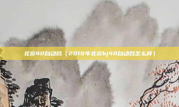 北京40自动档(2019年北京bj40自动挡怎么样)