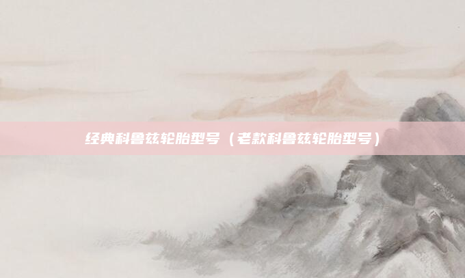 经典科鲁兹轮胎型号(老款科鲁兹轮胎型号)