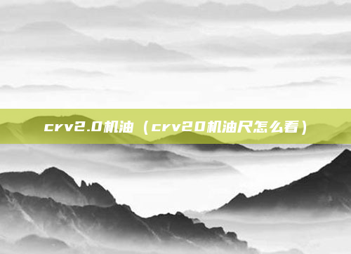 crv2.0机油（crv20机油尺怎么看）