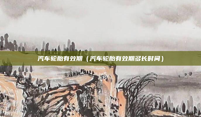 汽车轮胎有效期(汽车轮胎有效期多长时间)