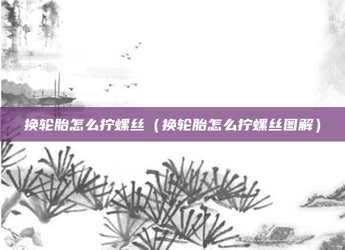 换轮胎怎么拧螺丝(换轮胎怎么拧螺丝图解)