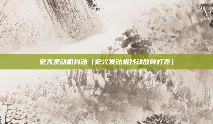 宏光发动机抖动（宏光发动机抖动故障灯亮）