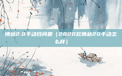 博越2.0手动挡问题（2020款博越20手动怎么样）