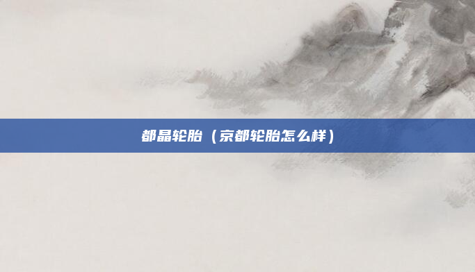 都晶轮胎(京都轮胎怎么样)