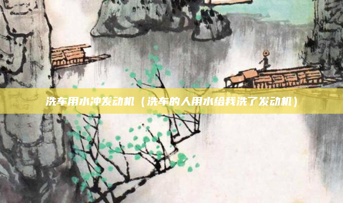 洗车用水冲发动机（洗车的人用水给我洗了发动机）