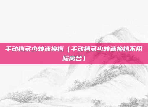 手动挡多少转速换挡(手动挡多少转速换挡不用踩离合)