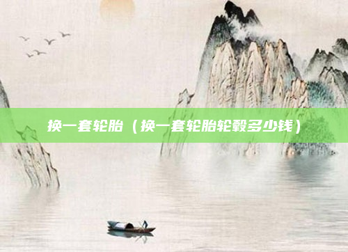 换一套轮胎(换一套轮胎轮毂多少钱)