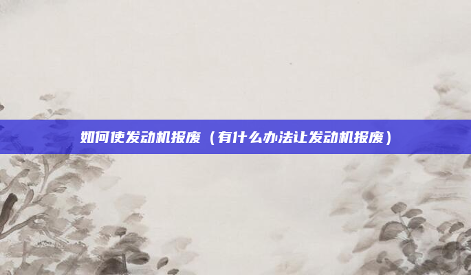如何使发动机报废（有什么办法让发动机报废）