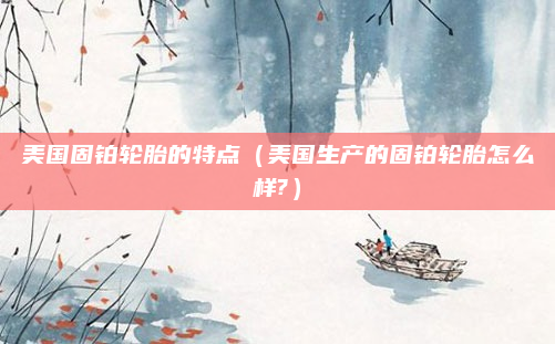 美国固铂轮胎的特点（美国生产的固铂轮胎怎么样?）