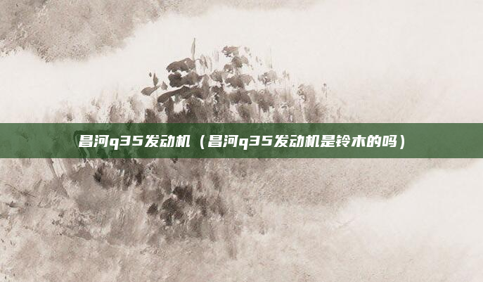 昌河q35发动机(昌河q35发动机是铃木的吗)