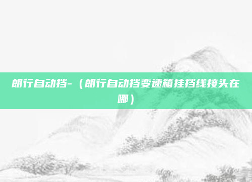 朗行自动挡-（朗行自动挡变速箱挂挡线接头在哪）