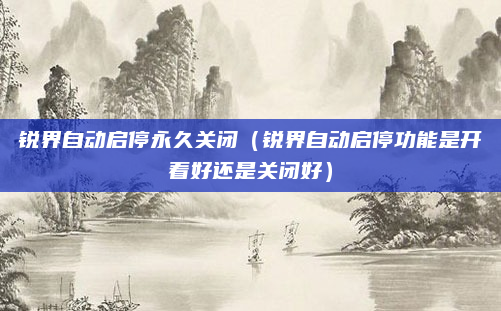 锐界自动启停永久关闭（锐界自动启停功能是开着好还是关闭好）