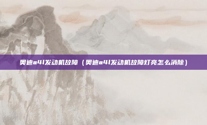 奥迪a4l发动机故障（奥迪a4l发动机故障灯亮怎么消除）