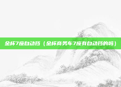 金杯7座自动挡（金杯商务车7座有自动挡的吗）