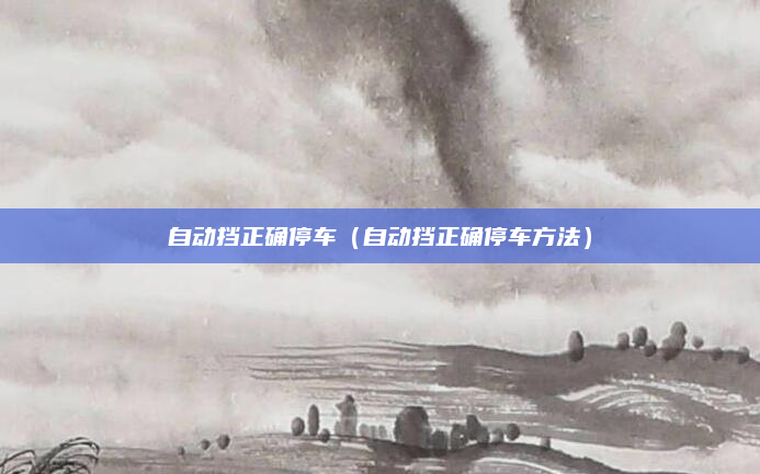 自动挡正确停车(自动挡正确停车方法)