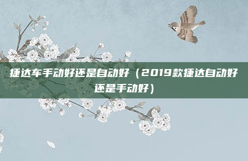 捷达车手动好还是自动好（2019款捷达自动好还是手动好）