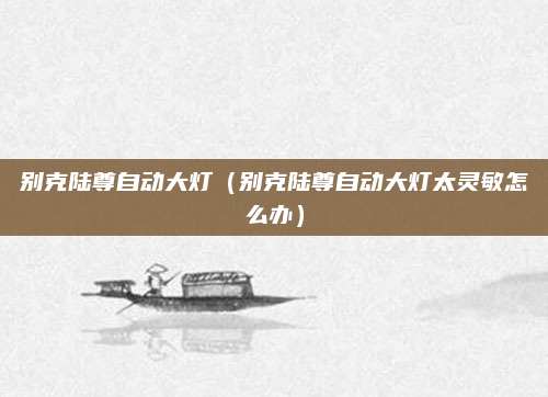 别克陆尊自动大灯（别克陆尊自动大灯太灵敏怎么办）