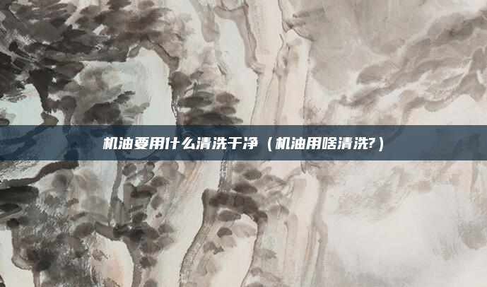 机油要用什么清洗干净（机油用啥清洗?）