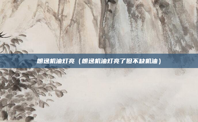 朗逸机油灯亮（朗逸机油灯亮了但不缺机油）