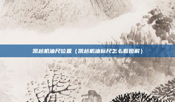 凯越机油尺位置（凯越机油标尺怎么看图解）