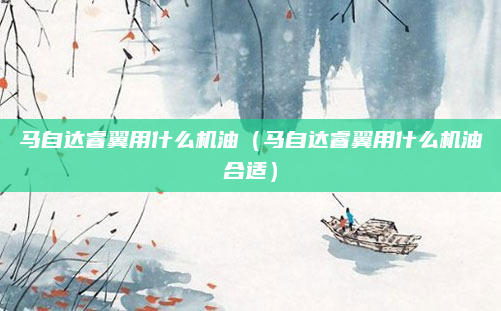 马自达睿翼用什么机油(马自达睿翼用什么机油合适)