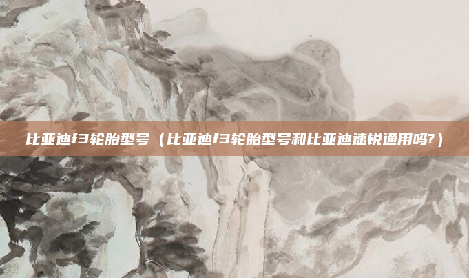 比亚迪f3轮胎型号(比亚迪f3轮胎型号和比亚迪速锐通用吗?)