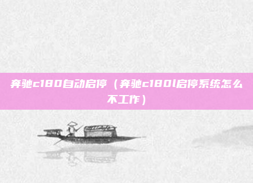 奔驰c180自动启停(奔驰c180l启停系统怎么不工作)