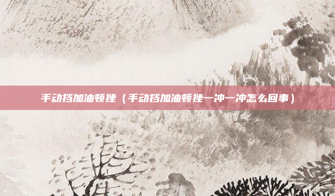 手动挡加油顿挫(手动挡加油顿挫一冲一冲怎么回事)