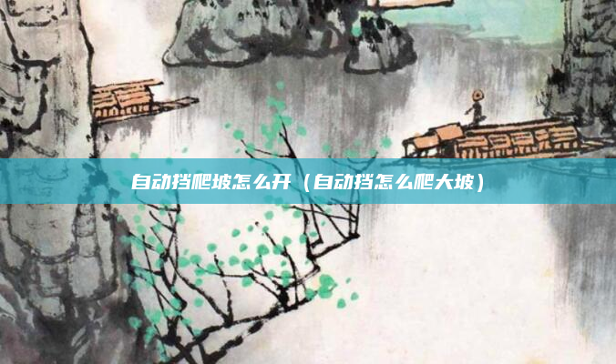 自动挡爬坡怎么开(自动挡怎么爬大坡)