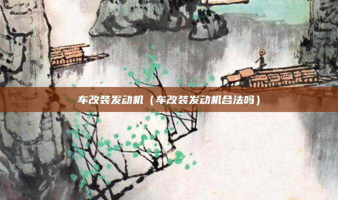车改装发动机(车改装发动机合法吗)