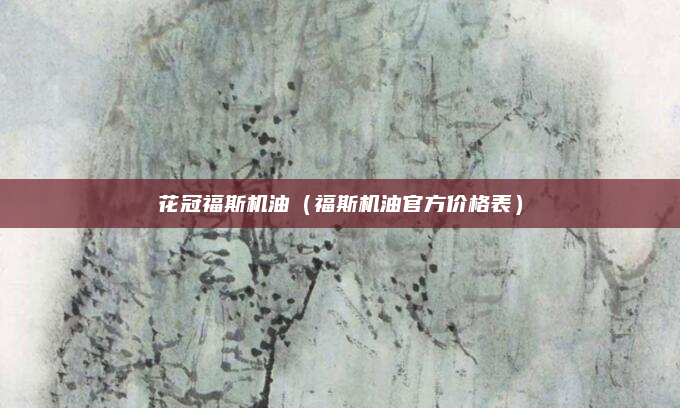 花冠福斯机油（福斯机油官方价格表）