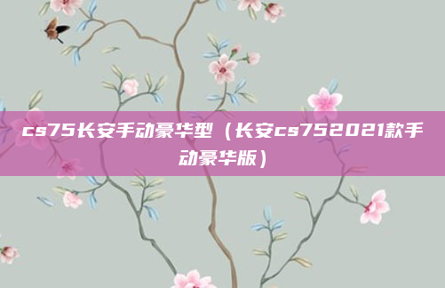 cs75长安手动豪华型（长安cs752021款手动豪华版）