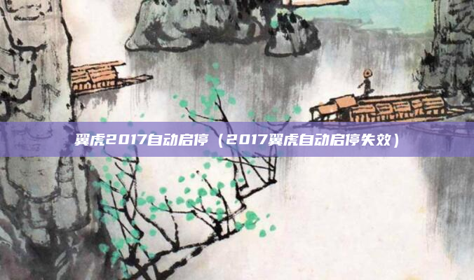 翼虎2017自动启停（2017翼虎自动启停失效）