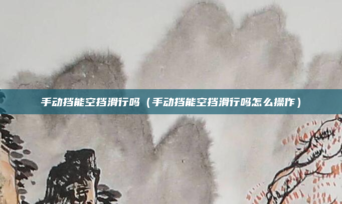 手动挡能空挡滑行吗(手动挡能空挡滑行吗怎么操作)
