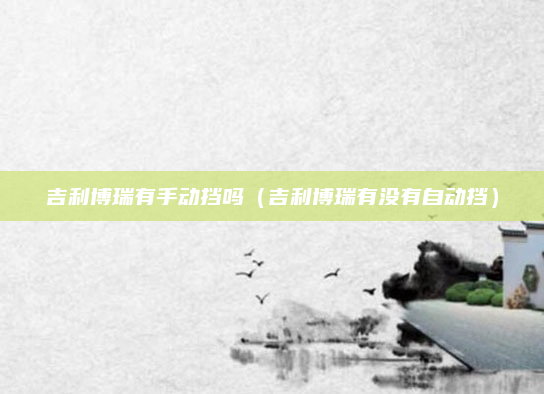 吉利博瑞有手动挡吗（吉利博瑞有没有自动挡）