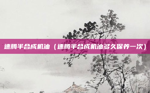 速腾半合成机油（速腾半合成机油多久保养一次）