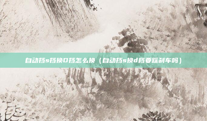 自动挡s挡换D挡怎么换(自动挡s换d档要踩刹车吗)