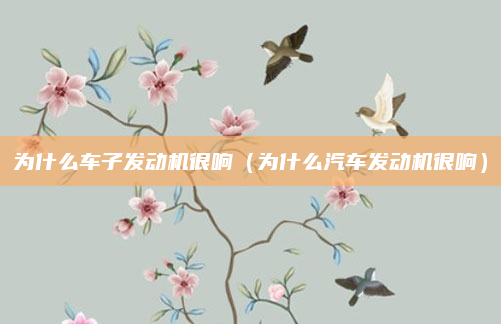 为什么车子发动机很响（为什么汽车发动机很响）
