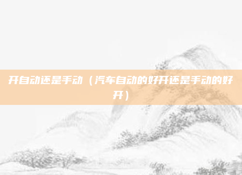 开自动还是手动（汽车自动的好开还是手动的好开）